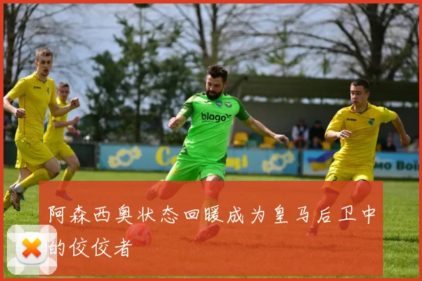 阿森西奥状态回暖成为皇马后卫中的佼佼者