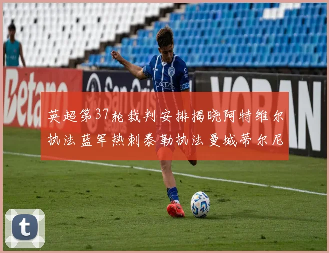 英超第37轮裁判安排揭晓阿特维尔执法蓝军热刺泰勒执法曼城蒂尔尼执法枪手