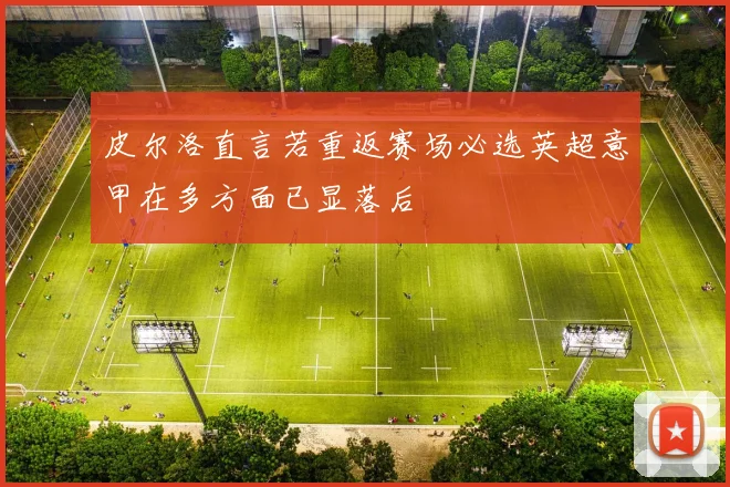 皮尔洛直言若重返赛场必选英超意甲在多方面已显落后