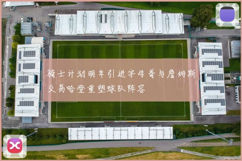 骑士计划明年引进字母哥与詹姆斯交易哈登重塑球队阵容