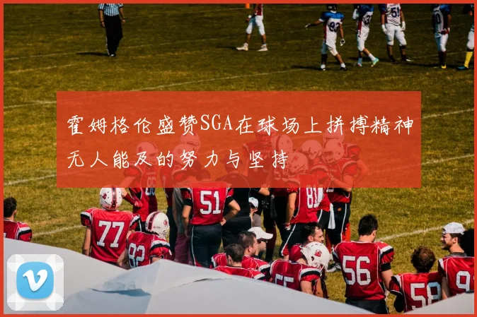 霍姆格伦盛赞SGA在球场上拼搏精神无人能及的努力与坚持
